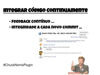 #ChuckNorrisPlugin
Integrar Código Continuamente
- Feedback contínuo …
- integridade a cada novo commit ...
 