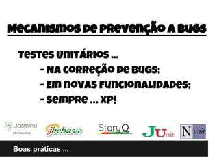 Boas práticas ...
Mecanismos de prevenção a bugs
Testes Unitários ...
- Na correção de bugs;
- Em novas funcionalidades;
- Sempre … XP!
 