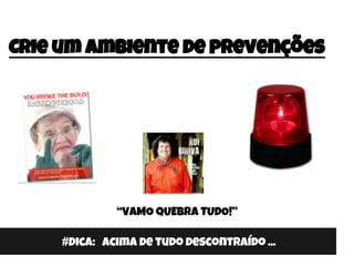Crie um ambiente de prevenções
#Dica: Acima de tudo descontraído ...
“VAMO QUEBRA TUDO!”
 