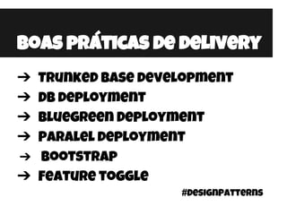 Boas práticas de delivery
➔ Trunked base development
➔ DB deployment
➔ Bluegreen Deployment
➔ Paralel deployment
➔ Bootstrap
➔ Feature toggle
#DesignPatterns
 