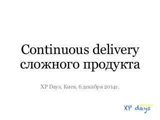 Continuous delivery 
сложного продукта 
XP Days, Киев, 6 декабря 2014г. 
 