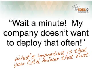 “Wait a minute! My 
company doesn’t want 
to deploy that often!” 
important is that 
you CAN deliver that fast 
important is What’s  