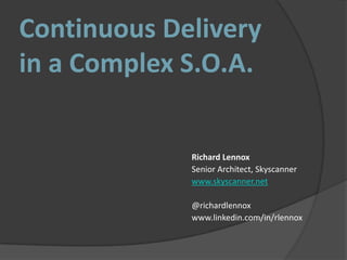 Continuous Delivery
in a Complex S.O.A.
Richard Lennox
Senior Architect, Skyscanner
www.skyscanner.net
@richardlennox
www.linkedin.com/in/rlennox
 