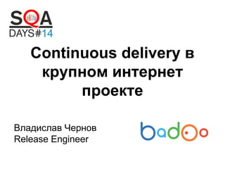 Continuous delivery в
крупном интернет
проекте
Владислав Чернов
Release Engineer

 