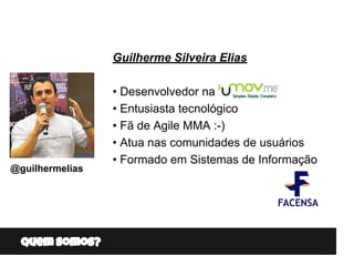 Quem somos?
Guilherme Silveira Elias
• Desenvolvedor na
• Entusiasta tecnológico
• Fã de Agile MMA :-)
• Atua nas comunida...