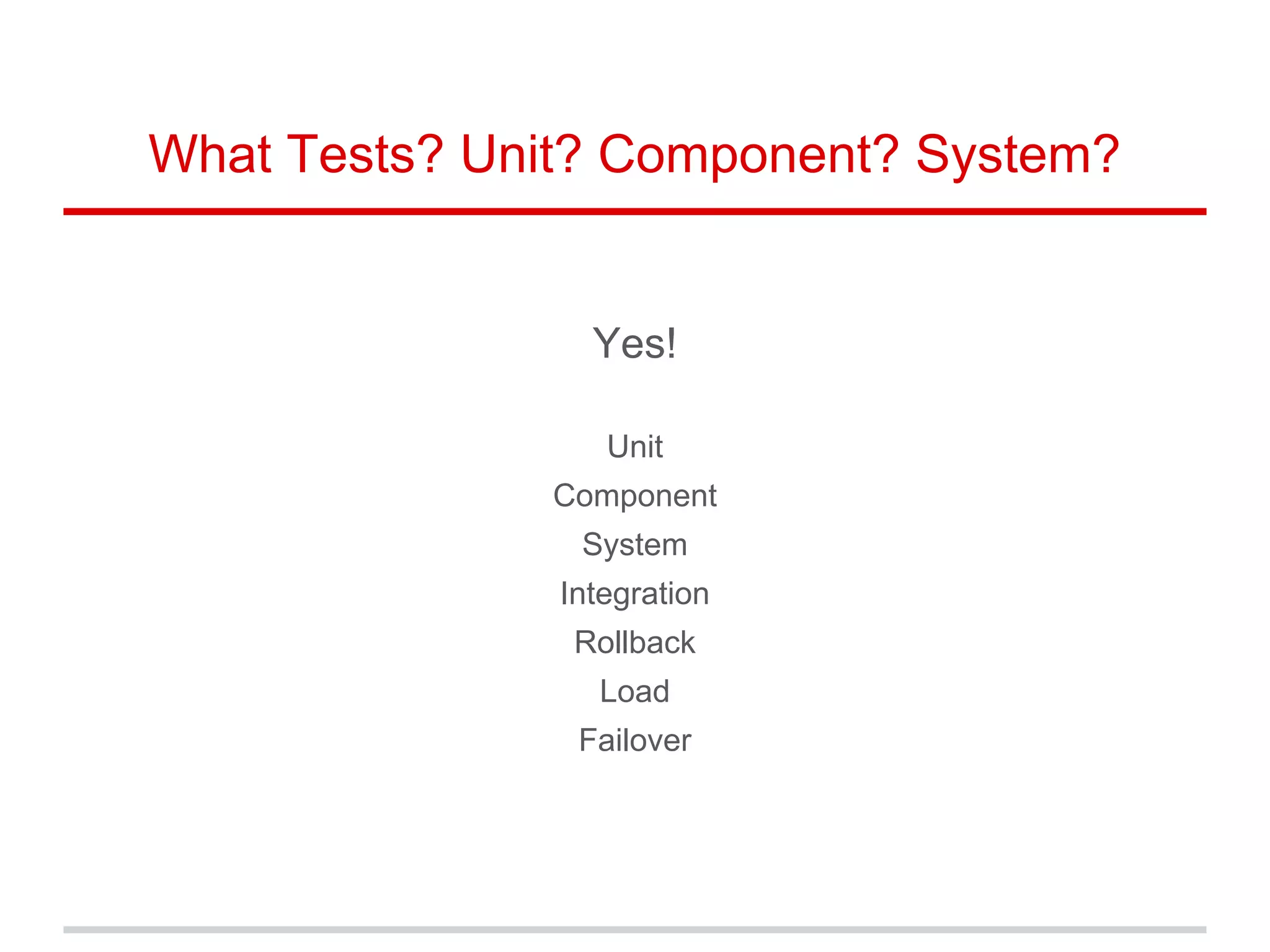 What Tests? Unit? Component? System?
Yes!
Unit
Component
System
Integration
Rollback
Load
Failover
 