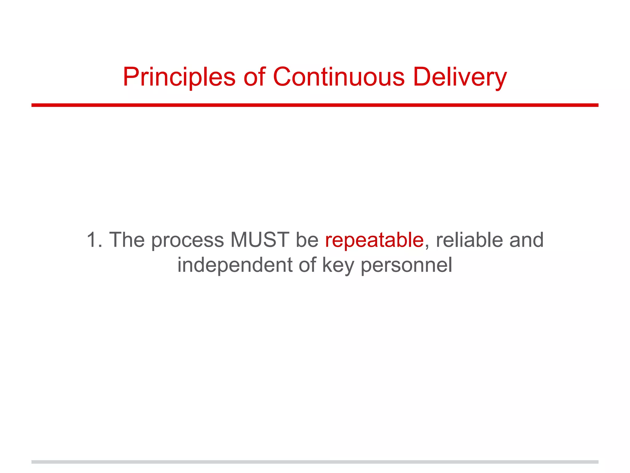 Principles of Continuous Delivery
1. The process MUST be repeatable, reliable and
independent of key personnel
 