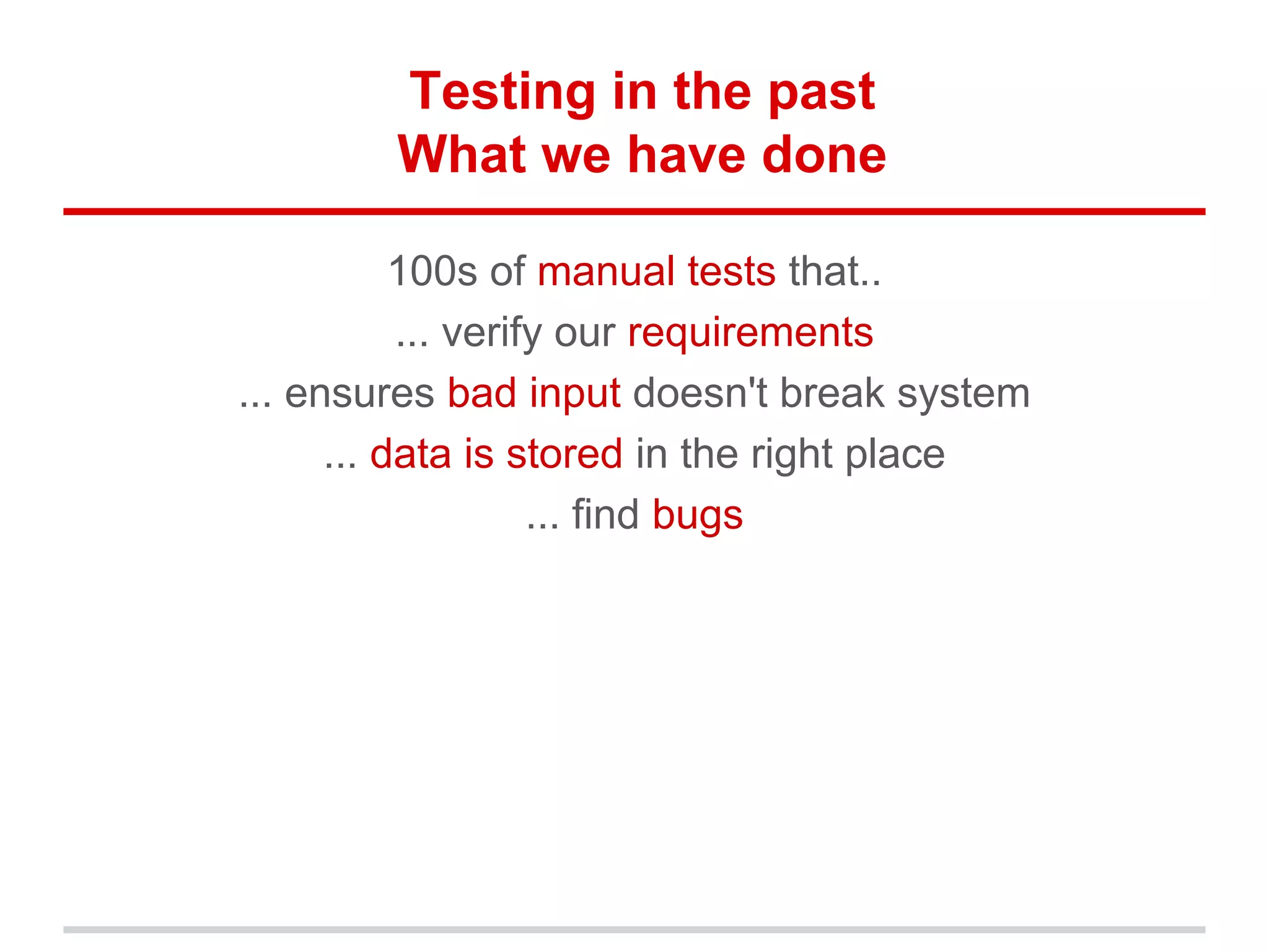Testing in the past
What we have done
100s of manual tests that..
... verify our requirements
... ensures bad input doesn't break system
... data is stored in the right place
... find bugs
 