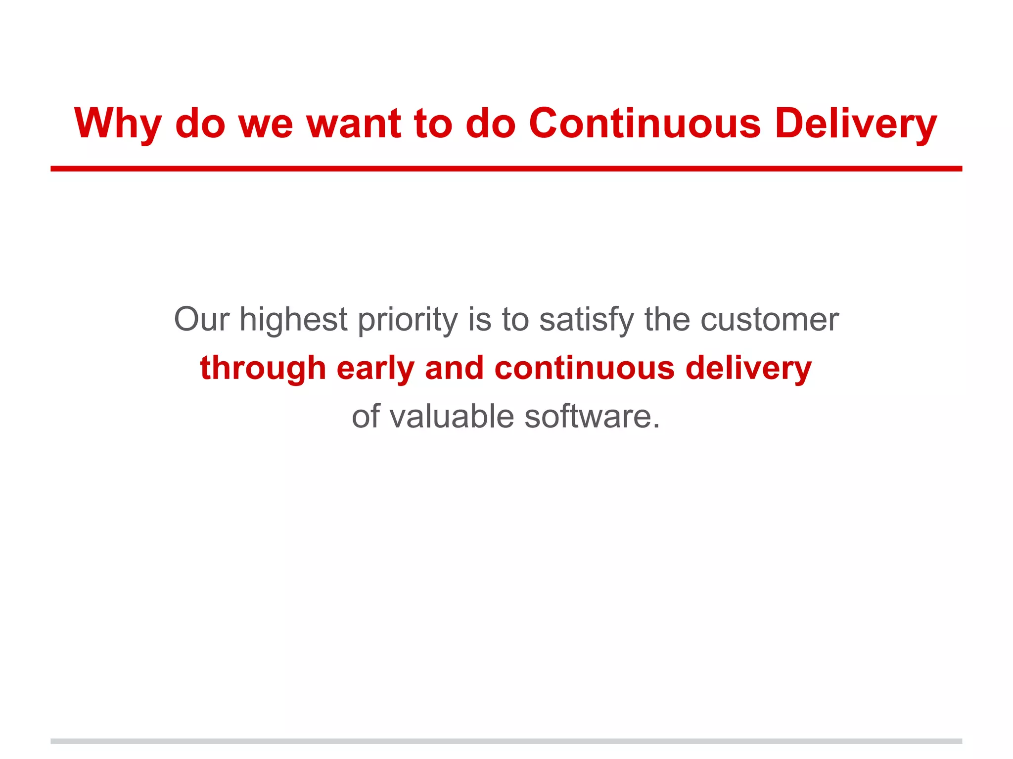 Why do we want to do Continuous Delivery
Our highest priority is to satisfy the customer
through early and continuous delivery
of valuable software.
 