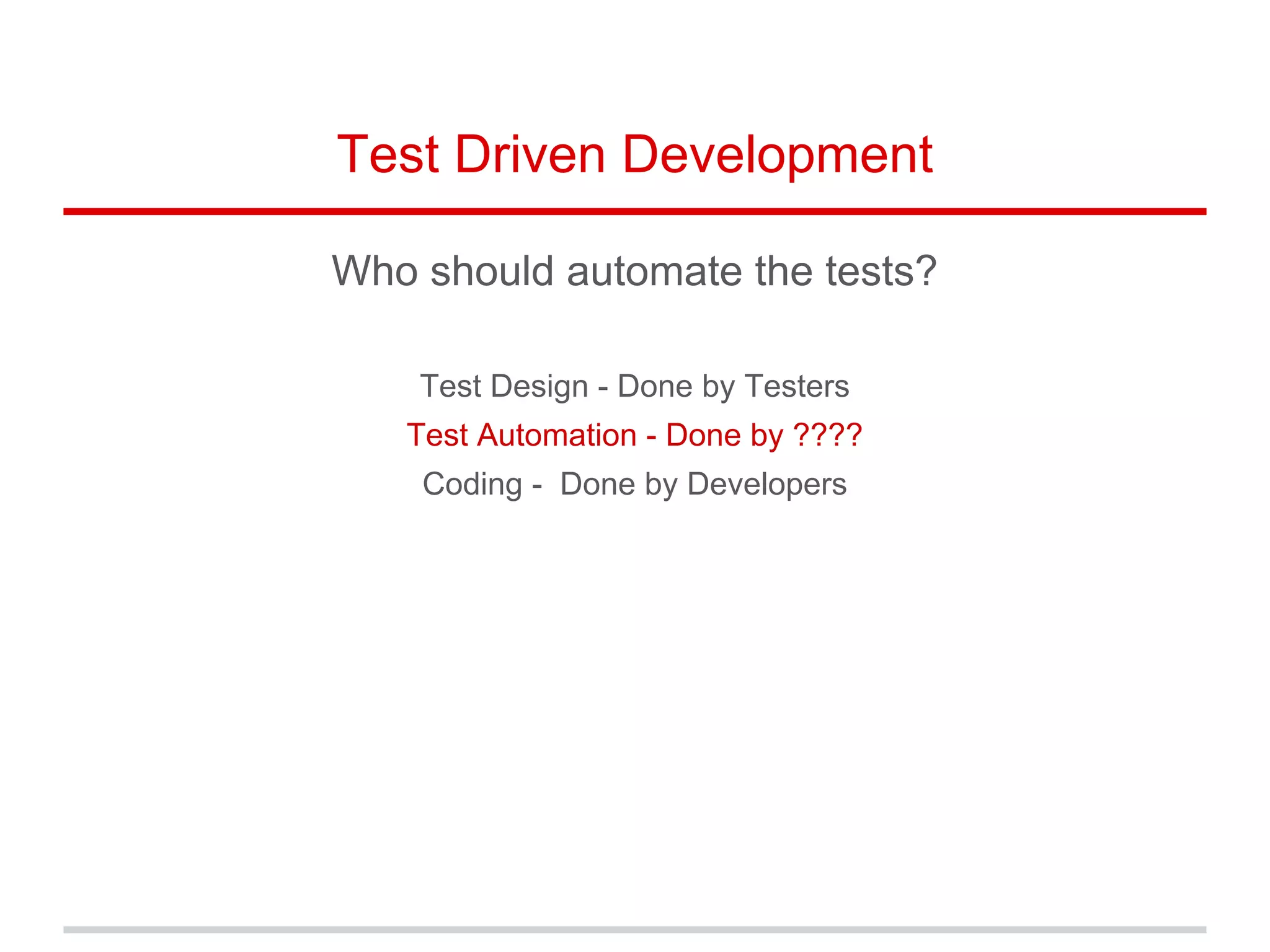 Test Driven Development
Who should automate the tests?
Test Design - Done by Testers
Test Automation - Done by ????
Coding - Done by Developers
 