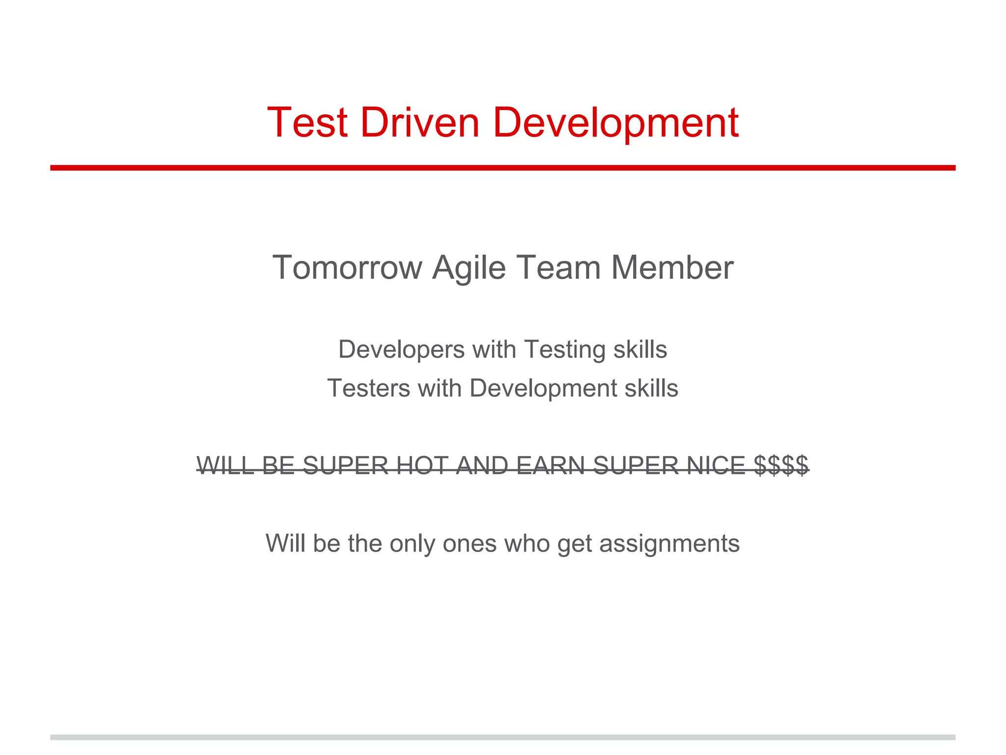 Test Driven Development
Tomorrow Agile Team Member
Developers with Testing skills
Testers with Development skills
WILL BE SUPER HOT AND EARN SUPER NICE $$$$
Will be the only ones who get assignments
 