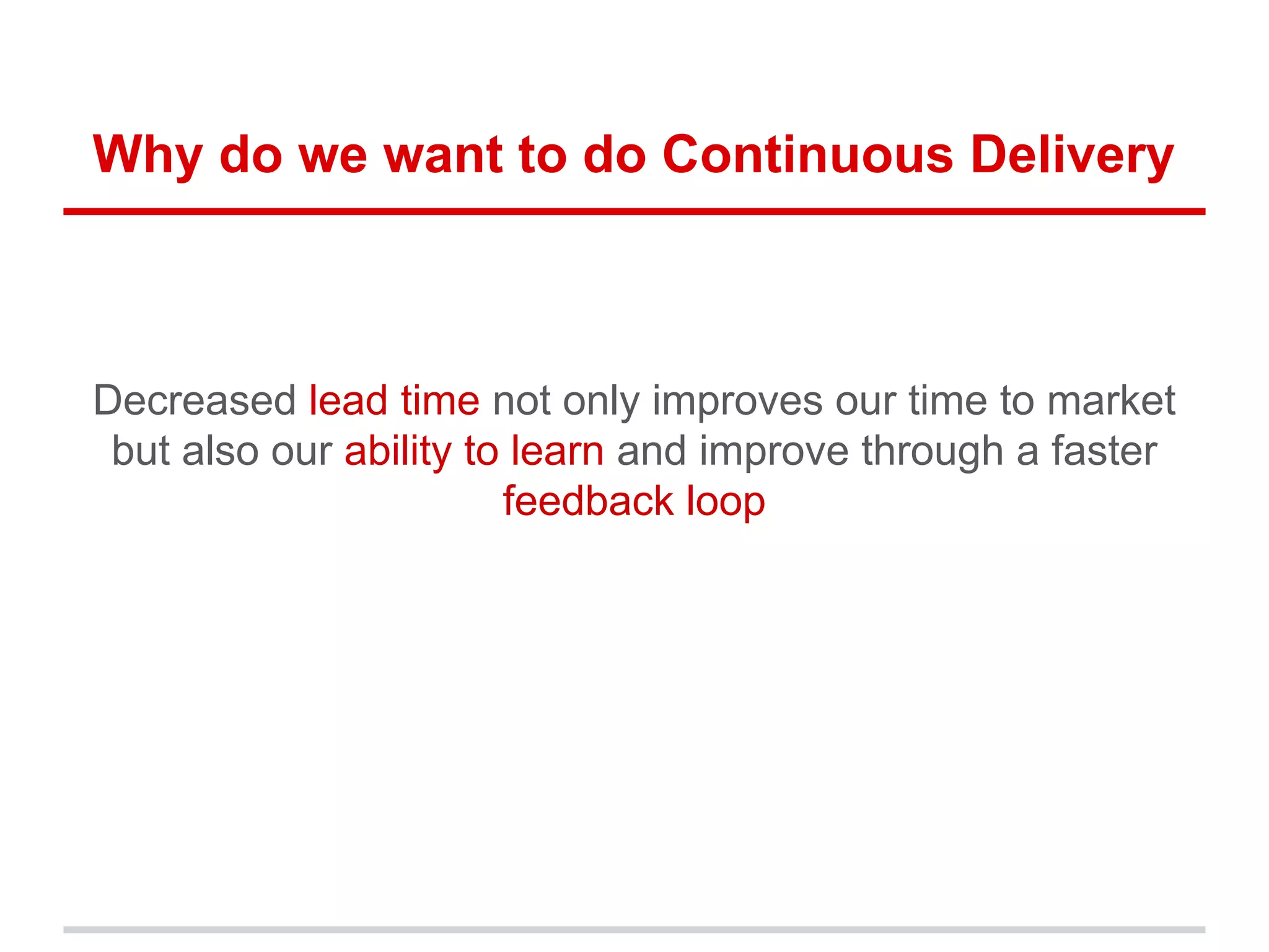 Why do we want to do Continuous Delivery
Decreased lead time not only improves our time to market
but also our ability to learn and improve through a faster
feedback loop
 