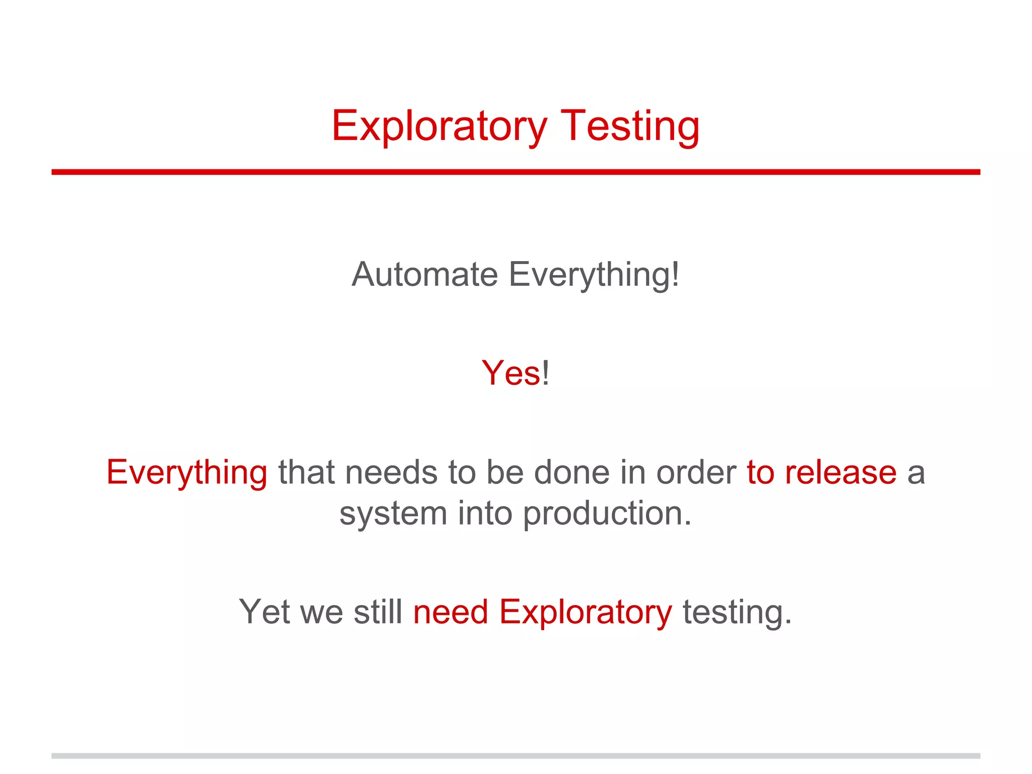 Exploratory Testing
Automate Everything!
Yes!
Everything that needs to be done in order to release a
system into production.
Yet we still need Exploratory testing.
 