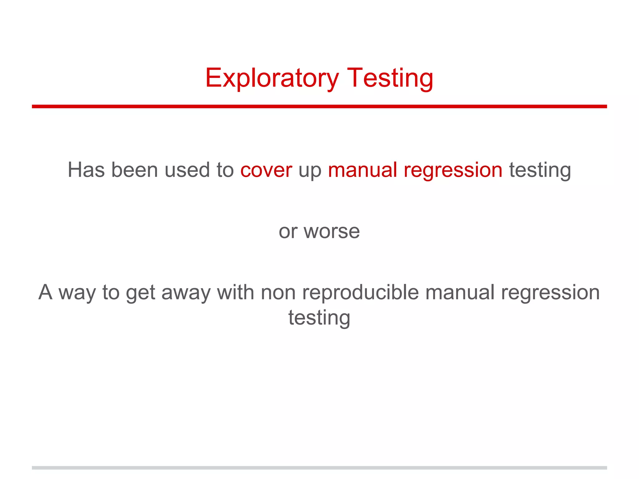 Exploratory Testing
Has been used to cover up manual regression testing
or worse
A way to get away with non reproducible manual regression
testing
 