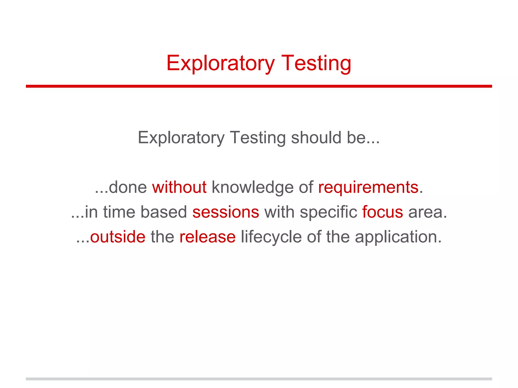 Exploratory Testing
Exploratory Testing should be...
...done without knowledge of requirements.
...in time based sessions with specific focus area.
...outside the release lifecycle of the application.
 