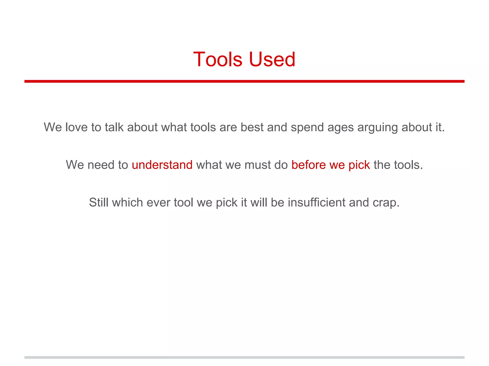 Tools Used
We love to talk about what tools are best and spend ages arguing about it.
We need to understand what we must do before we pick the tools.
Still which ever tool we pick it will be insufficient and crap.
 