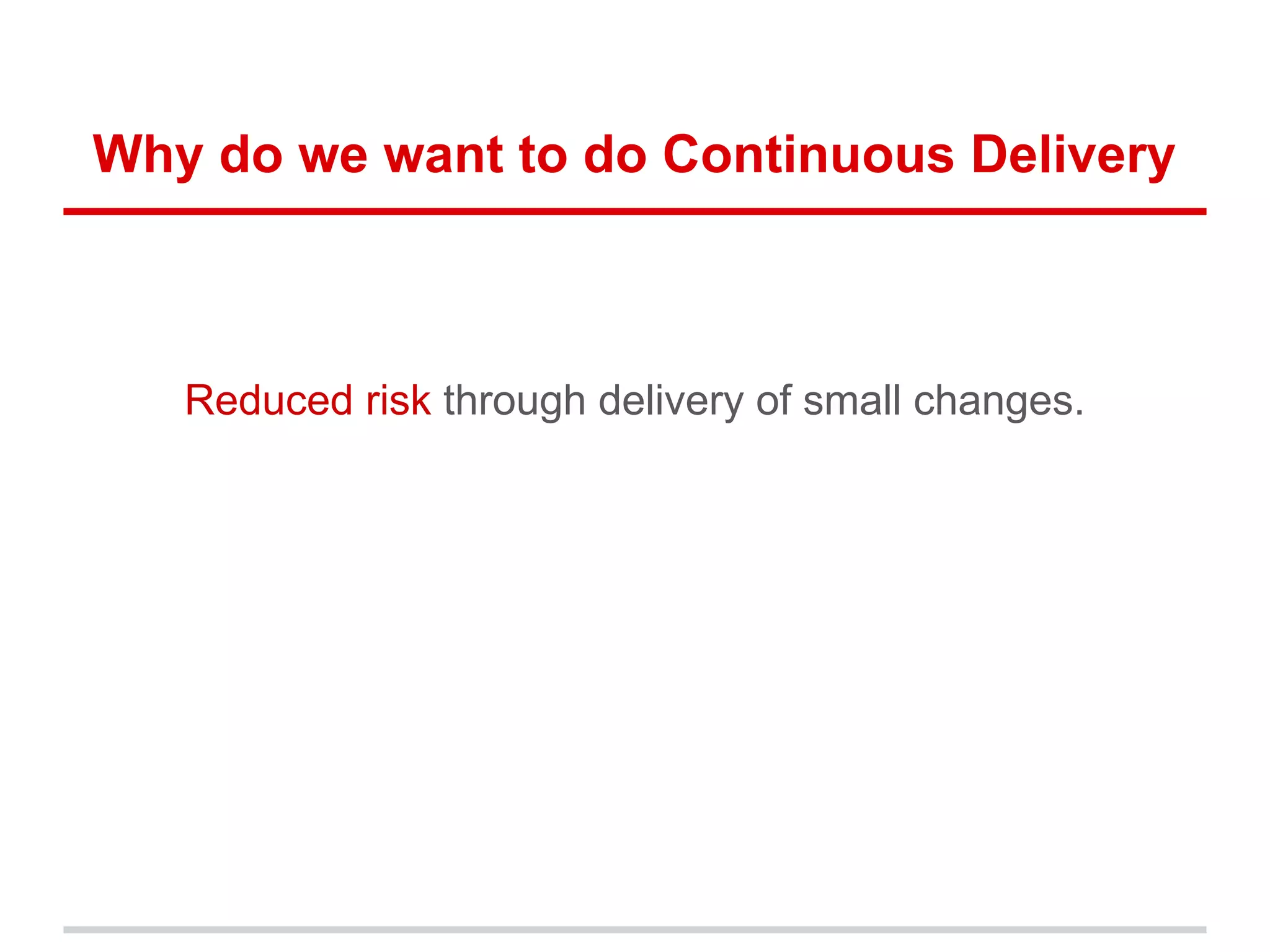 Why do we want to do Continuous Delivery
Reduced risk through delivery of small changes.
 