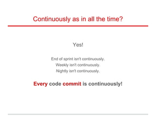 Continuously as in all the time?
Yes!
End of sprint isn't continuously.
Weekly isn't continuously.
Nightly isn't continuously.
Every code commit is continuously!
 