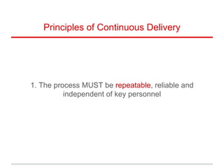 Principles of Continuous Delivery
1. The process MUST be repeatable, reliable and
independent of key personnel
 