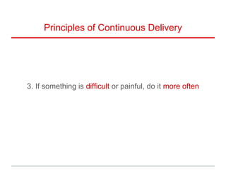 3. If something is difficult or painful, do it more often
Principles of Continuous Delivery
 