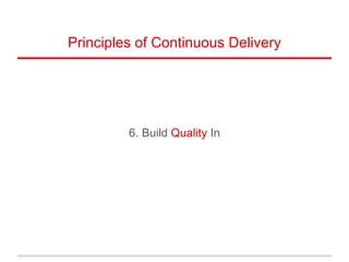 6. Build Quality In
Principles of Continuous Delivery
 