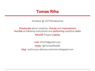 Tomas Riha
Architect @ VGT/WirelessCar
Passionate about creativity, change and improvement
Horrible at following instructions and performing repetitive tasks
MAJOR Project Liability
mail: triha74@gmail.com
twitter: @TomasRihaSE
blog: continuous-delivery-and-more.blogspot.com
 