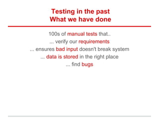 Testing in the past
What we have done
100s of manual tests that..
... verify our requirements
... ensures bad input doesn't break system
... data is stored in the right place
... find bugs
 