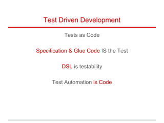 Test Driven Development
Tests as Code
Specification & Glue Code IS the Test
DSL is testability
Test Automation is Code
 