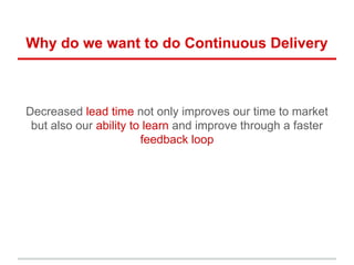 Why do we want to do Continuous Delivery
Decreased lead time not only improves our time to market
but also our ability to learn and improve through a faster
feedback loop
 