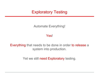 Exploratory Testing
Automate Everything!
Yes!
Everything that needs to be done in order to release a
system into production.
Yet we still need Exploratory testing.
 