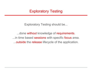 Exploratory Testing
Exploratory Testing should be...
...done without knowledge of requirements.
...in time based sessions with specific focus area.
...outside the release lifecycle of the application.
 