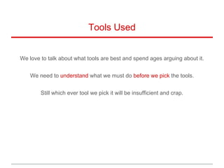 Tools Used
We love to talk about what tools are best and spend ages arguing about it.
We need to understand what we must do before we pick the tools.
Still which ever tool we pick it will be insufficient and crap.
 