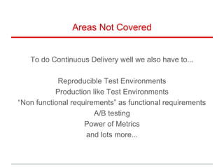 Areas Not Covered
To do Continuous Delivery well we also have to...
Reproducible Test Environments
Production like Test Environments
“Non functional requirements” as functional requirements
A/B testing
Power of Metrics
and lots more...
 
