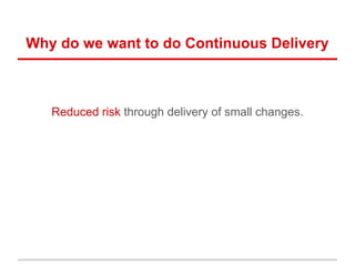 Why do we want to do Continuous Delivery
Reduced risk through delivery of small changes.
 