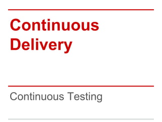 Continuous
Delivery
Continuous Testing
 