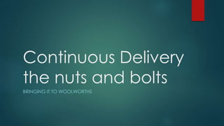 Continuous Delivery
the nuts and bolts
BRINGING IT TO WOOLWORTHS
 