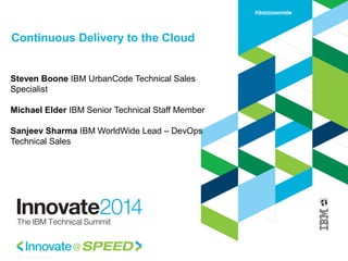 Continuous Delivery to the Cloud
Steven Boone IBM UrbanCode Technical Sales
Specialist
Michael Elder IBM Senior Technical Staff Member
Sanjeev Sharma IBM WorldWide Lead – DevOps
Technical Sales
© 2013 IBM Corporation
 