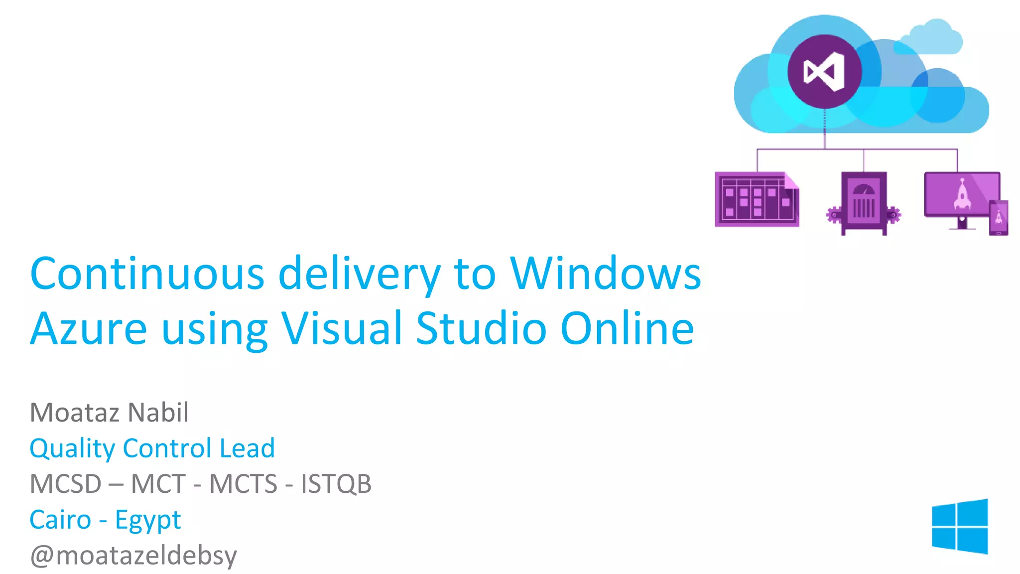 Continuous delivery to Windows
Azure using Visual Studio Online
Moataz Nabil
Quality Control Lead
MCSD – MCT - MCTS - ISTQB
Cairo - Egypt
@moatazeldebsy