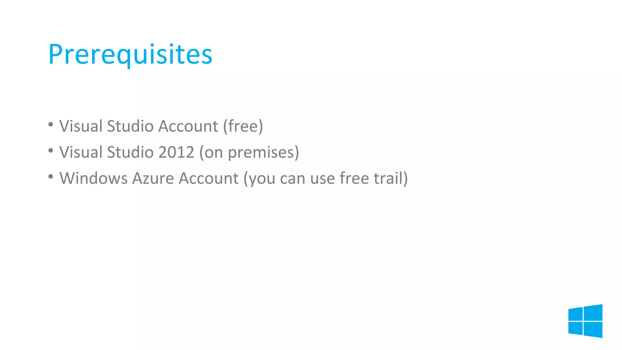 Prerequisites
• Visual Studio Account (free)
• Visual Studio 2012 (on premises)
• Windows Azure Account (you can use free trail)