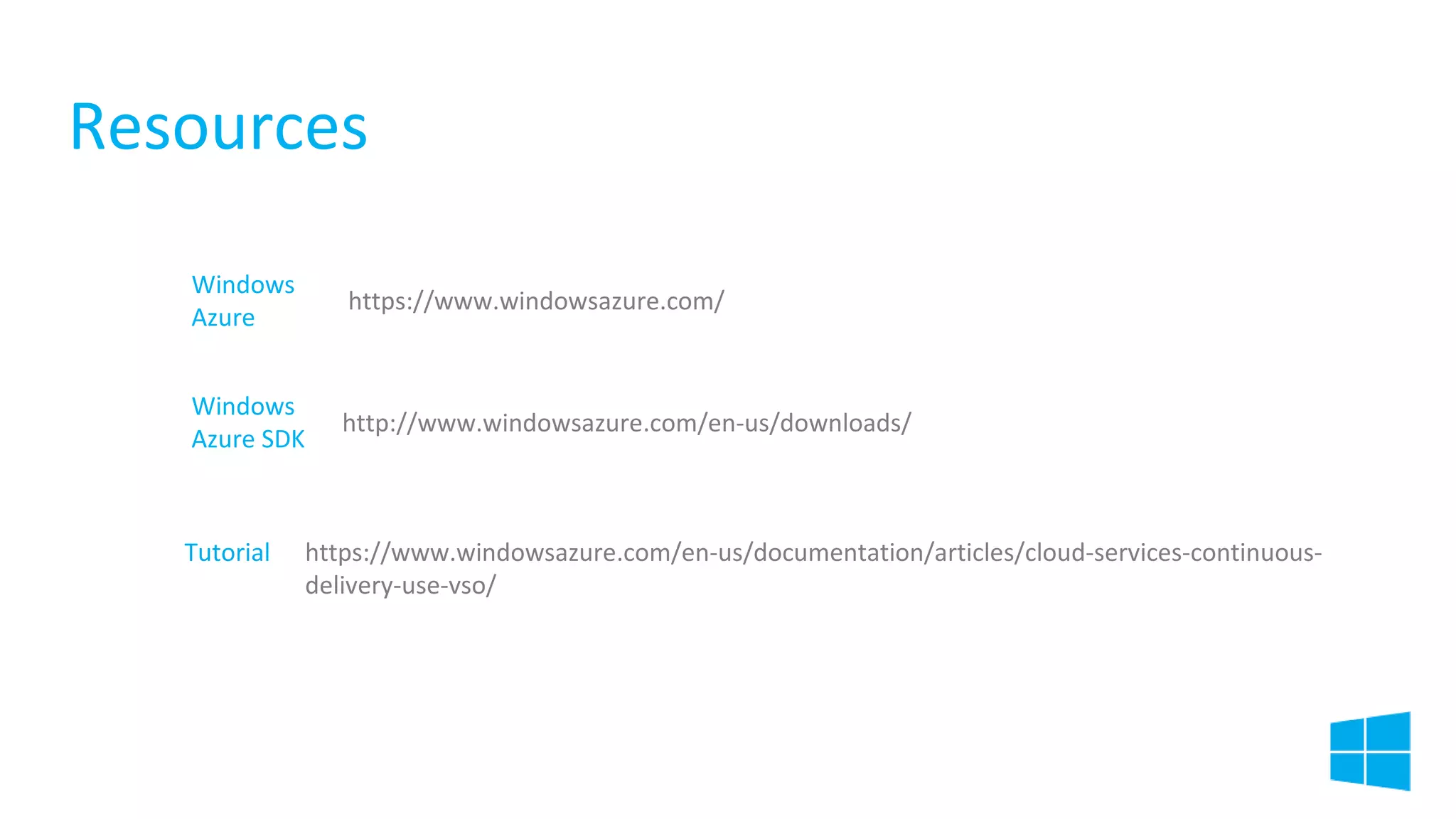 Resources
Windows
Azure
https://www.windowsazure.com/
Windows
Azure SDK
http://www.windowsazure.com/en-us/downloads/
Tutorial
https://www.windowsazure.com/en-us/documentation/articles/cloud-services-continuousdelivery-use-vso/