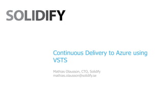 Continuous Delivery to Azure using
VSTS
Mathias Olausson, CTO, Solidify
mathias.olausson@solidify.se
 