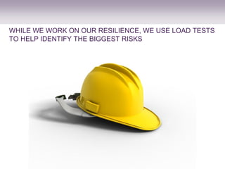 WHILE WE WORK ON OUR RESILIENCE, WE USE LOAD TESTS
TO HELP IDENTIFY THE BIGGEST RISKS
 