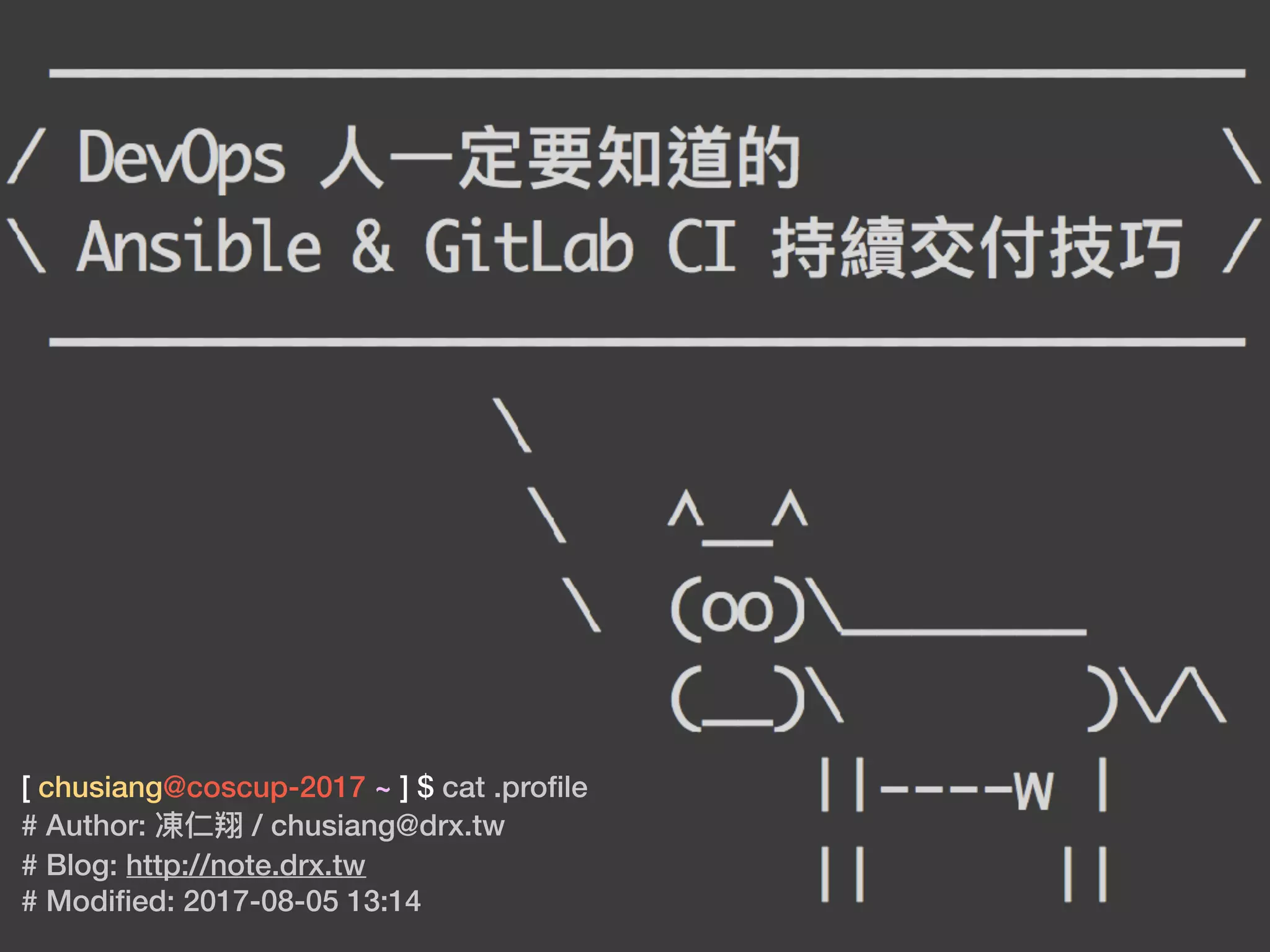 [ chusiang@coscup-2017 ~ ] $ cat .proﬁle
# Author: 凍仁翔 / chusiang@drx.tw
# Blog: http://note.drx.tw
# Modiﬁed: 2017-08-05 13:14
 