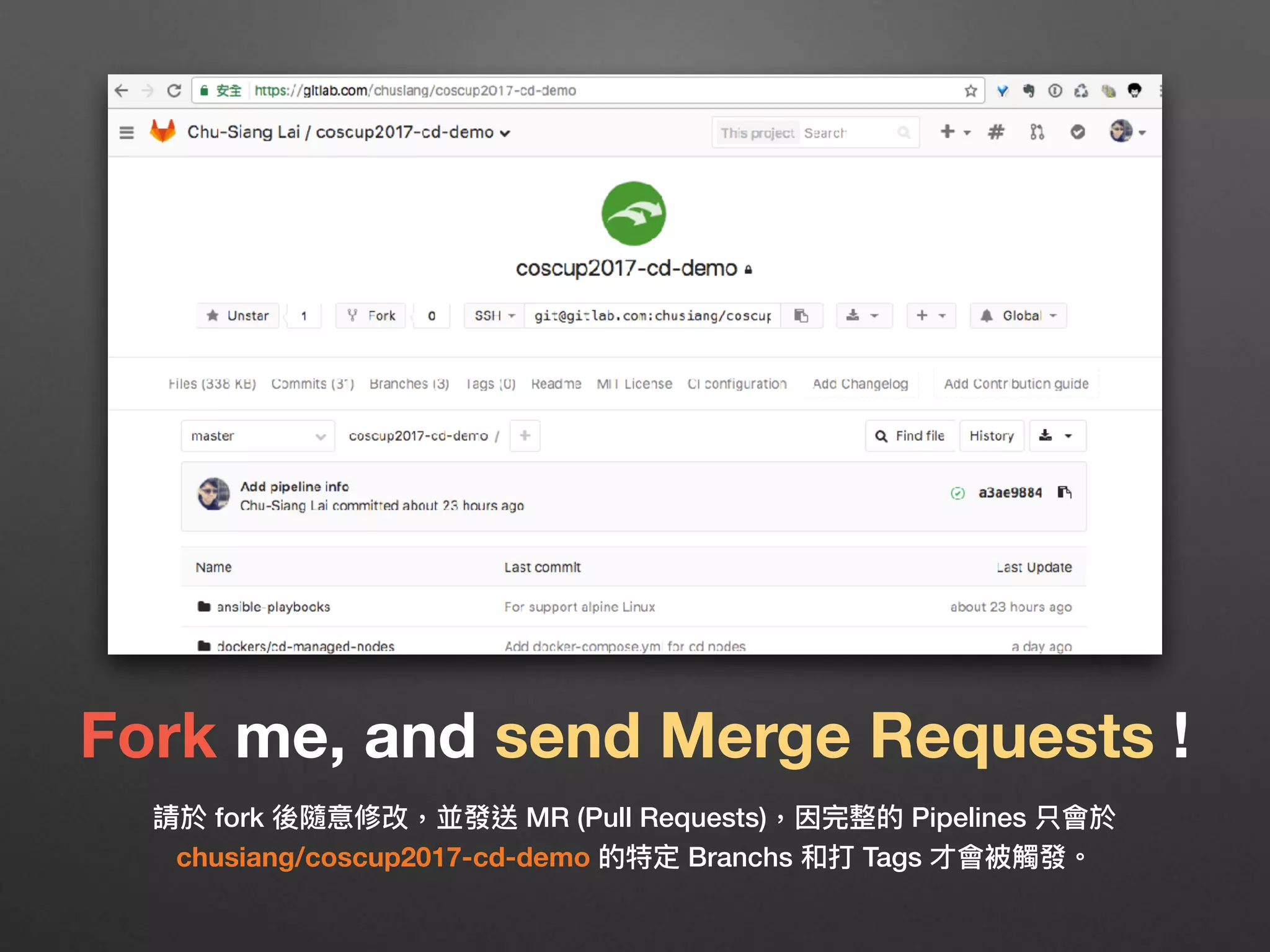 Fork me, and send Merge Requests !
請於 fork 後隨意修改，並發送 MR (Pull Requests)，因完整的 Pipelines 只會於
chusiang/coscup2017-cd-demo 的特定 Branchs 和打 Tags 才會被觸發。
 