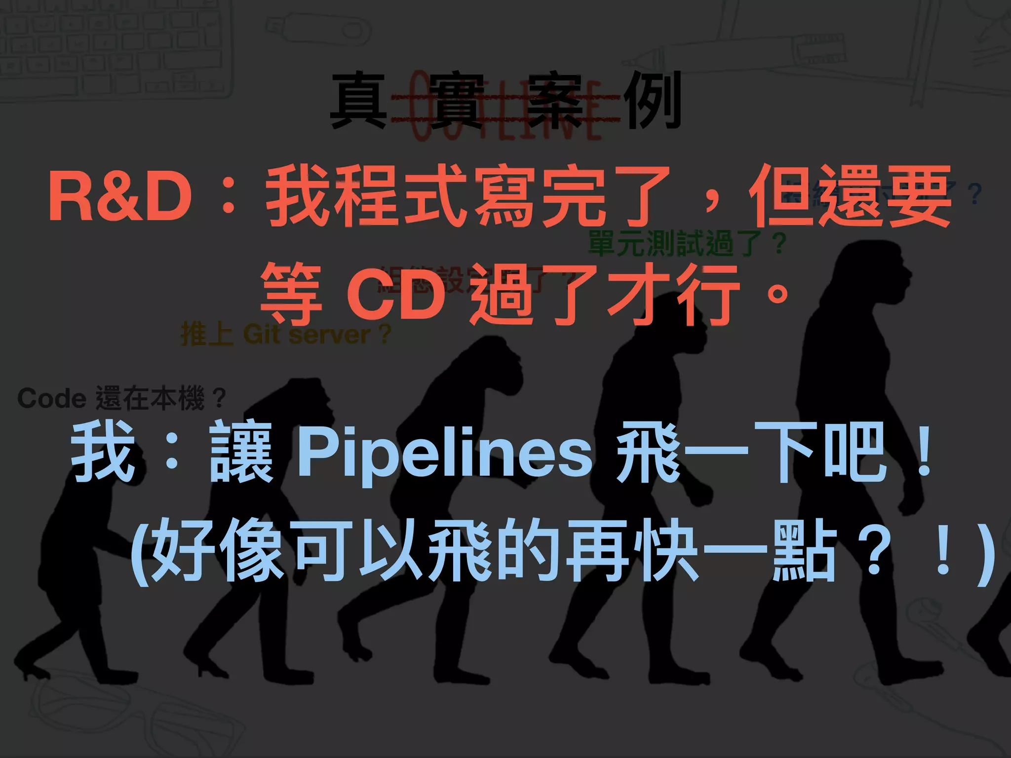 Code 還在本機？
推上 Git server？
組態設定對了了？
單元測試過了了？
持續交付過了了？
真 實 案 例例
R&D：我程式寫完了了，但還要 
等 CD 過了了才⾏行行。
我：讓 Pipelines ⾶飛⼀一下吧！
(好像可以⾶飛的再快⼀一點？！)。
 