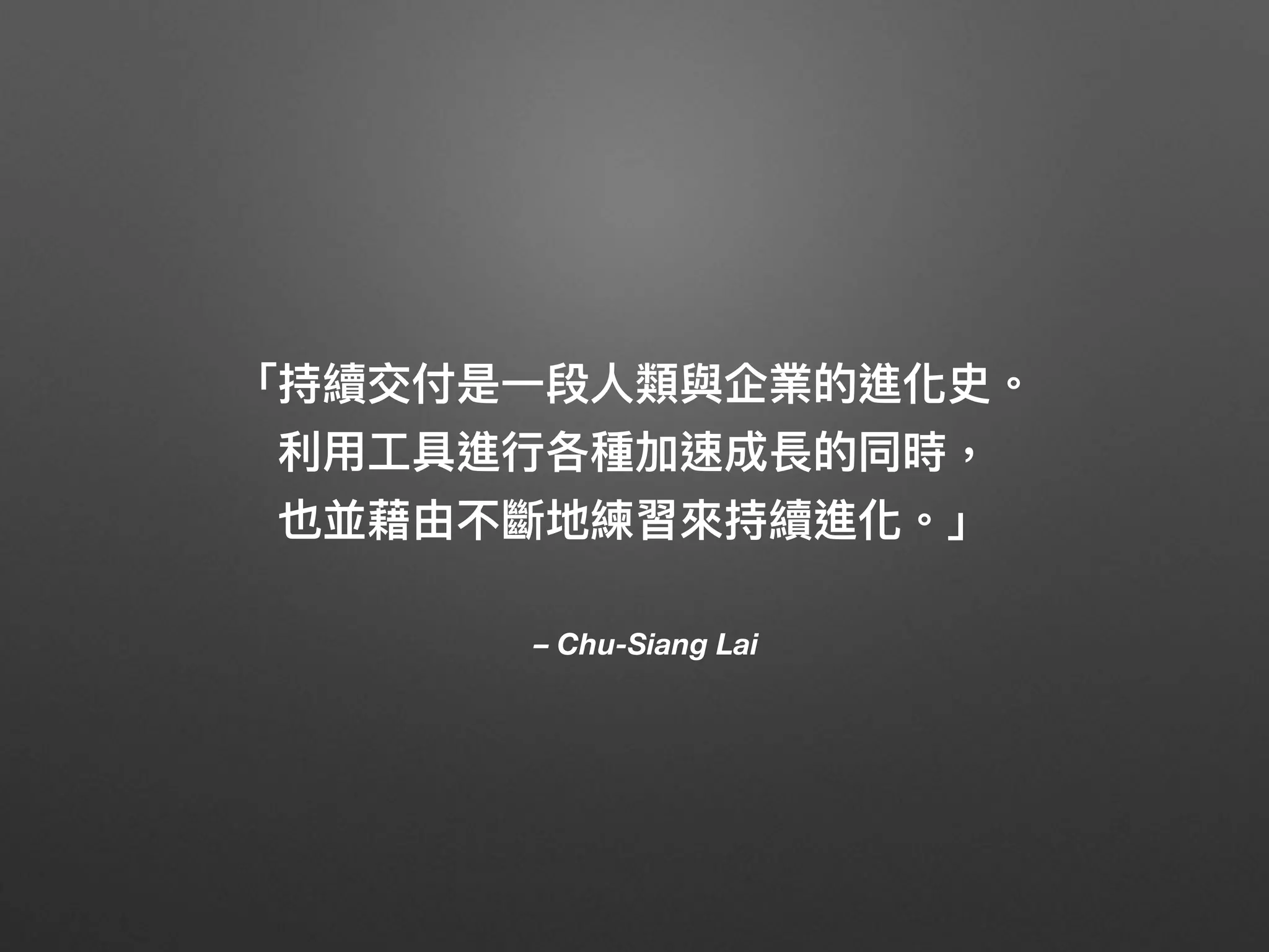 – Chu-Siang Lai
「持續交付是⼀一段⼈人類與企業的進化史。
利利⽤用⼯工具進⾏行行各種加速成長的同時，
也並藉由不斷地練習來來持續進化。」
 