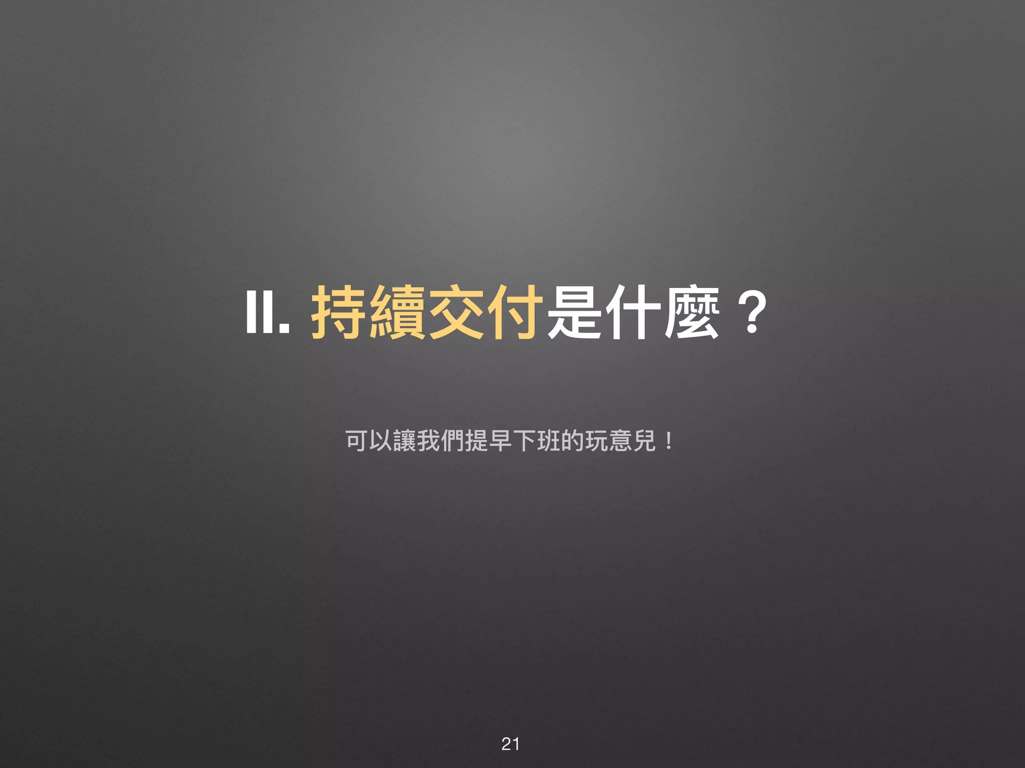 Ⅱ. 持續交付是什什麼？
21
可以讓我們提早下班的玩意兒！
 