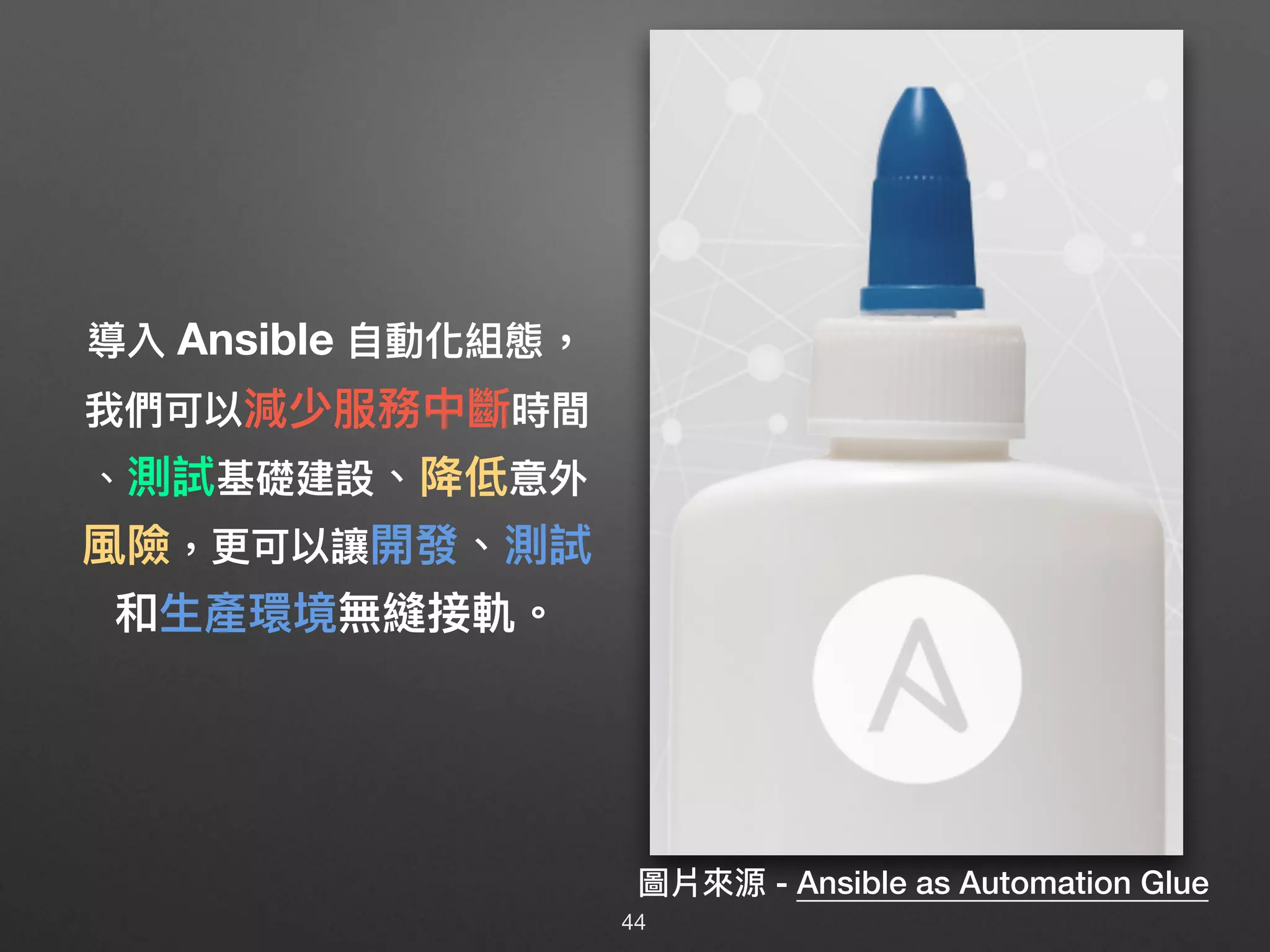 導入 Ansible ⾃自動化組態，
我們可以減少服務中斷時間
、測試基礎建設、降低意外
風險，更更可以讓開發、測試
和⽣生產環境無縫接軌。
圖片來來源 - Ansible as Automation Glue
44
 