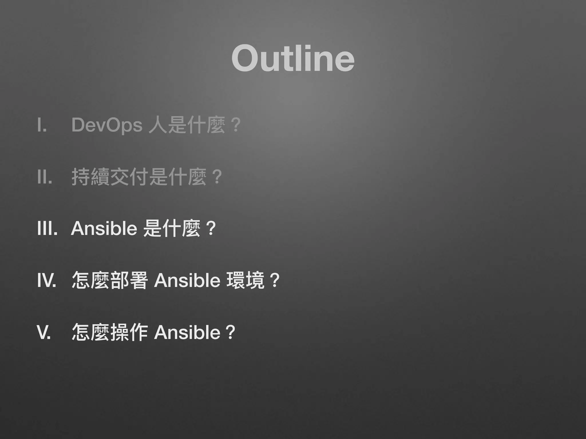 Outline
I. DevOps ⼈人是什什麼？
II. 持續交付是什什麼？
III. Ansible 是什什麼？
IV. 怎麼部署 Ansible 環境？
V. 怎麼操作 Ansible？
 