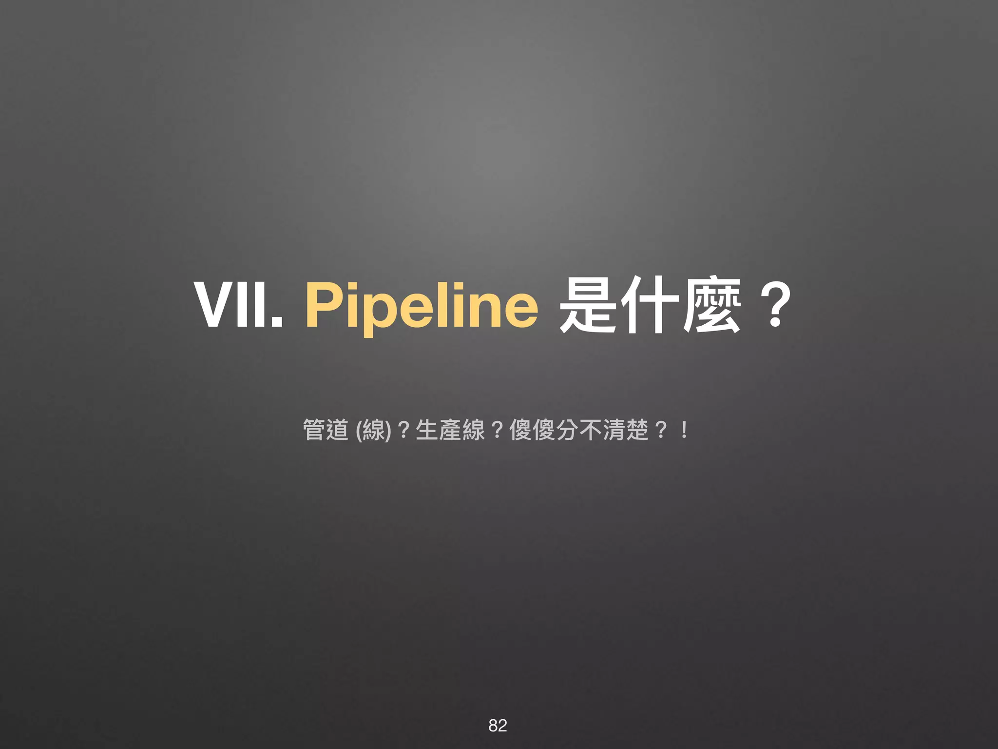 Ⅶ. Pipeline 是什什麼？
82
管道 (線)？⽣生產線？傻傻分不清楚？！
 